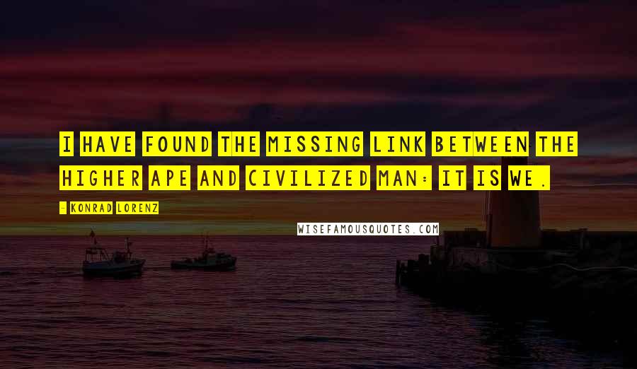 Konrad Lorenz Quotes: I have found the missing link between the higher ape and civilized man: It is we.