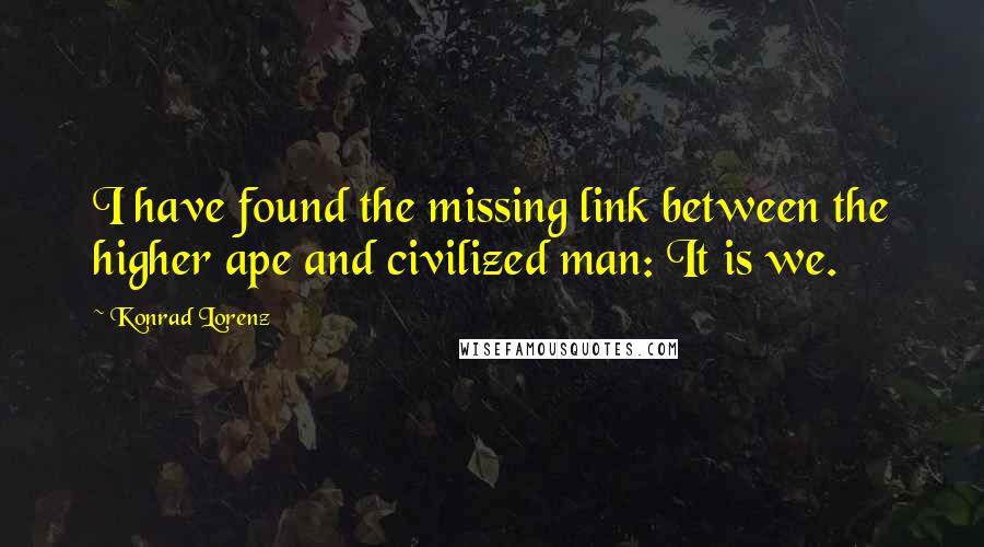 Konrad Lorenz Quotes: I have found the missing link between the higher ape and civilized man: It is we.