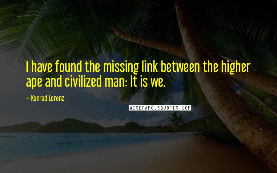 Konrad Lorenz Quotes: I have found the missing link between the higher ape and civilized man: It is we.