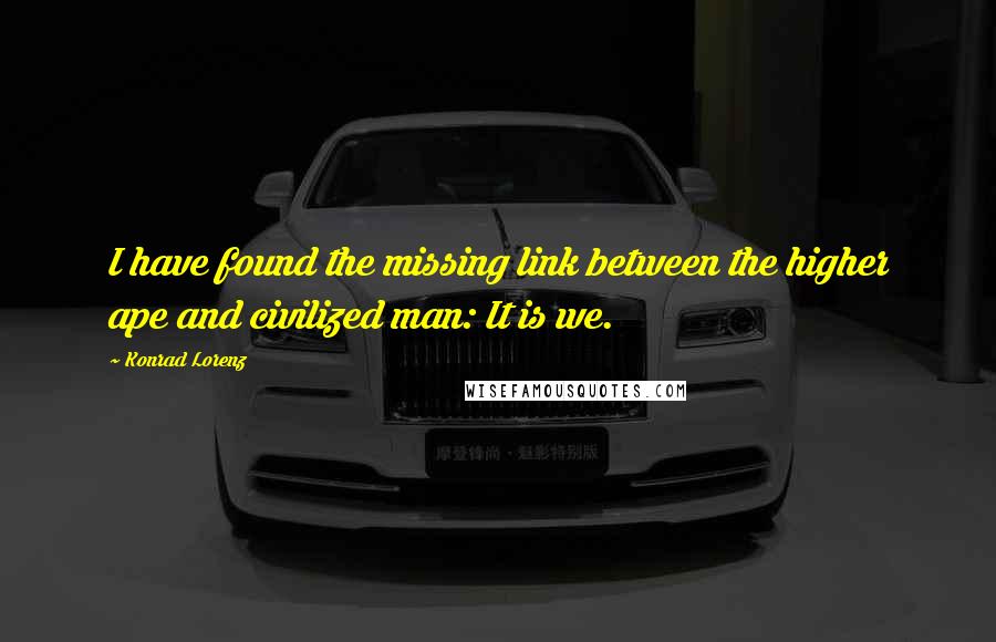 Konrad Lorenz Quotes: I have found the missing link between the higher ape and civilized man: It is we.