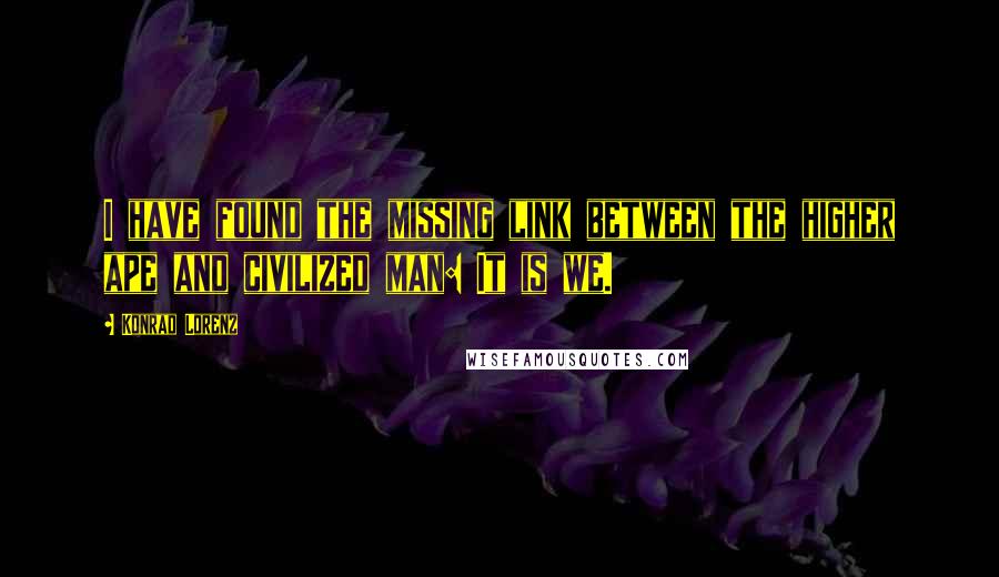 Konrad Lorenz Quotes: I have found the missing link between the higher ape and civilized man: It is we.