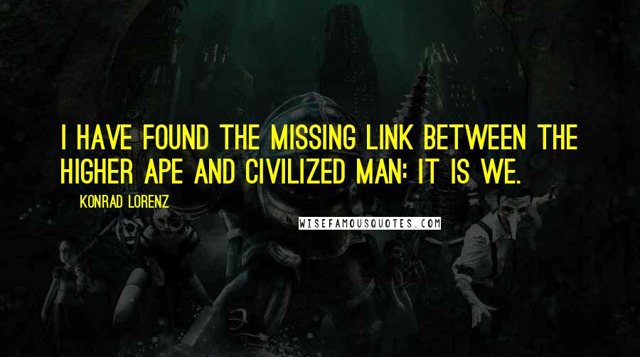 Konrad Lorenz Quotes: I have found the missing link between the higher ape and civilized man: It is we.