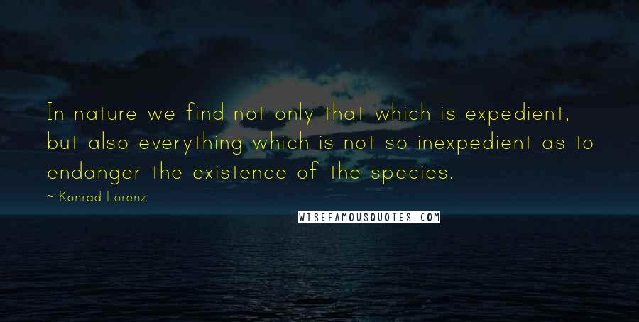 Konrad Lorenz Quotes: In nature we find not only that which is expedient, but also everything which is not so inexpedient as to endanger the existence of the species.
