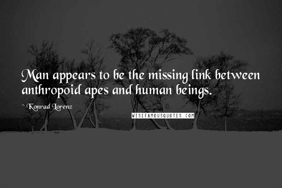 Konrad Lorenz Quotes: Man appears to be the missing link between anthropoid apes and human beings.