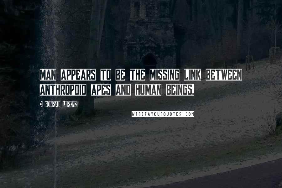 Konrad Lorenz Quotes: Man appears to be the missing link between anthropoid apes and human beings.