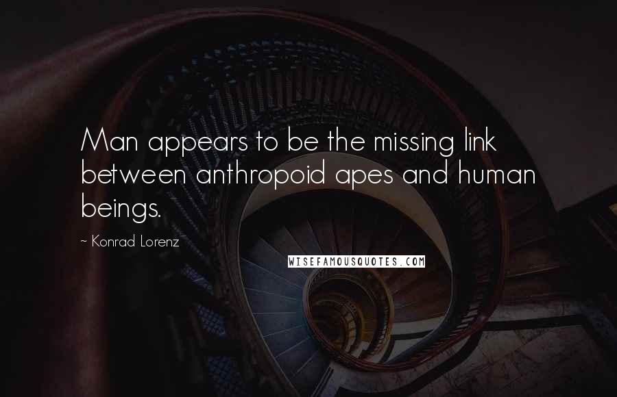 Konrad Lorenz Quotes: Man appears to be the missing link between anthropoid apes and human beings.