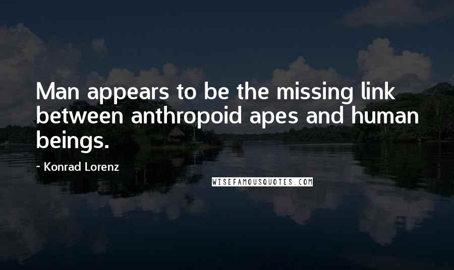 Konrad Lorenz Quotes: Man appears to be the missing link between anthropoid apes and human beings.