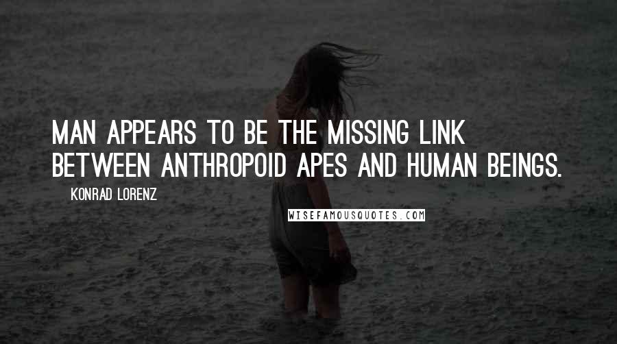 Konrad Lorenz Quotes: Man appears to be the missing link between anthropoid apes and human beings.