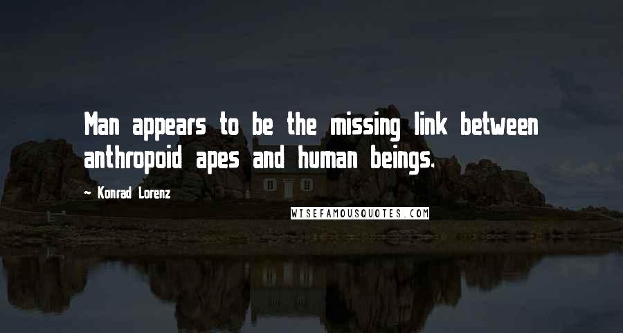 Konrad Lorenz Quotes: Man appears to be the missing link between anthropoid apes and human beings.