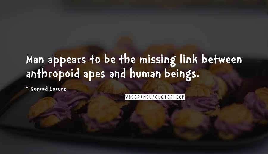 Konrad Lorenz Quotes: Man appears to be the missing link between anthropoid apes and human beings.