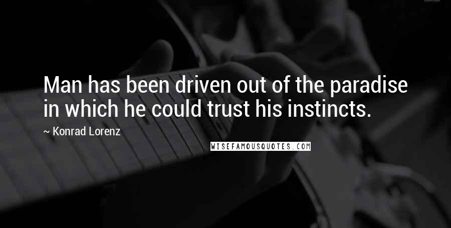 Konrad Lorenz Quotes: Man has been driven out of the paradise in which he could trust his instincts.