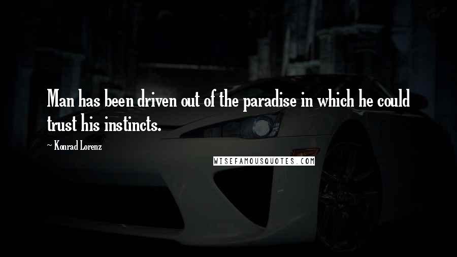 Konrad Lorenz Quotes: Man has been driven out of the paradise in which he could trust his instincts.
