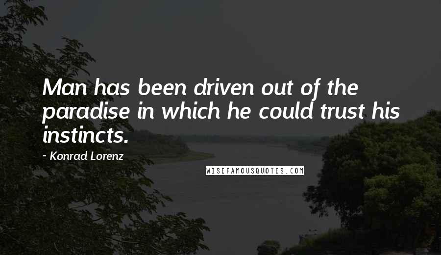 Konrad Lorenz Quotes: Man has been driven out of the paradise in which he could trust his instincts.