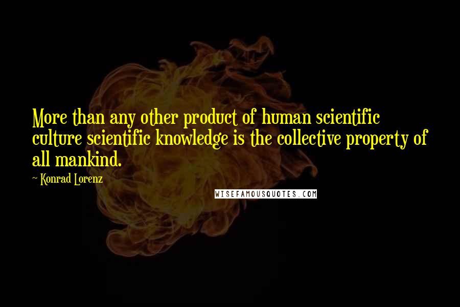 Konrad Lorenz Quotes: More than any other product of human scientific culture scientific knowledge is the collective property of all mankind.