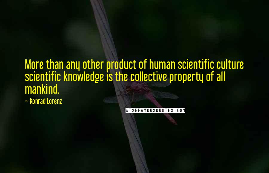 Konrad Lorenz Quotes: More than any other product of human scientific culture scientific knowledge is the collective property of all mankind.