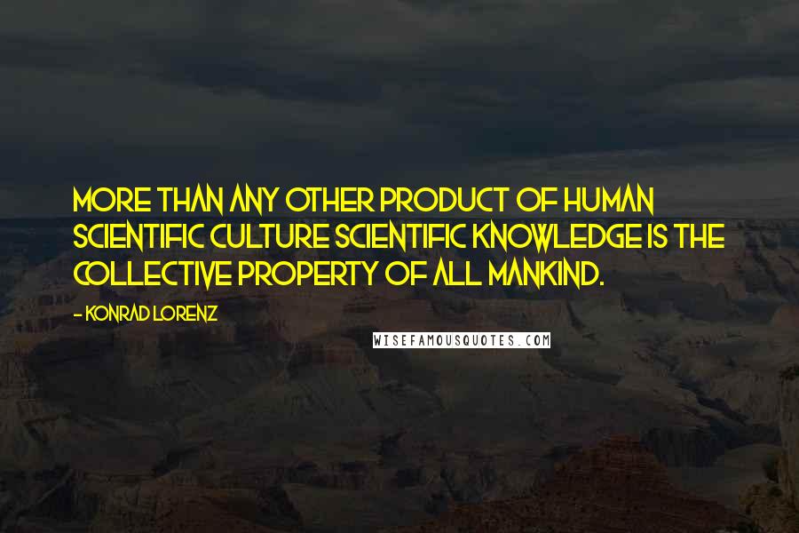 Konrad Lorenz Quotes: More than any other product of human scientific culture scientific knowledge is the collective property of all mankind.