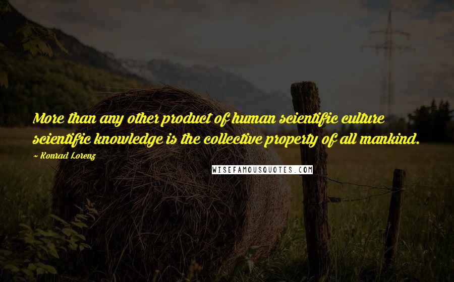 Konrad Lorenz Quotes: More than any other product of human scientific culture scientific knowledge is the collective property of all mankind.
