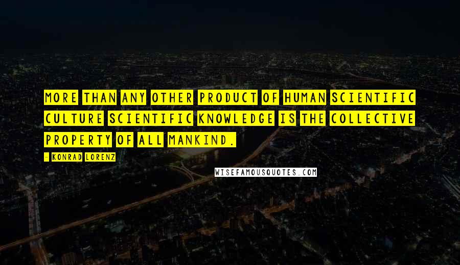 Konrad Lorenz Quotes: More than any other product of human scientific culture scientific knowledge is the collective property of all mankind.