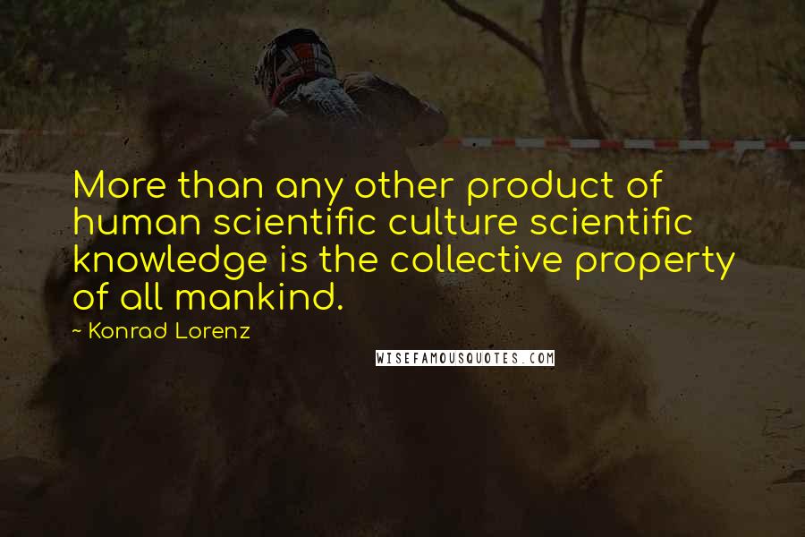 Konrad Lorenz Quotes: More than any other product of human scientific culture scientific knowledge is the collective property of all mankind.