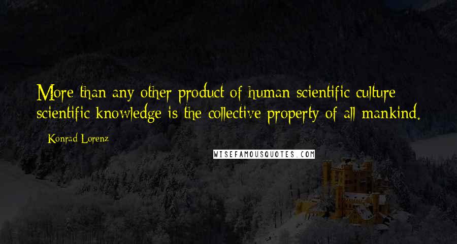 Konrad Lorenz Quotes: More than any other product of human scientific culture scientific knowledge is the collective property of all mankind.