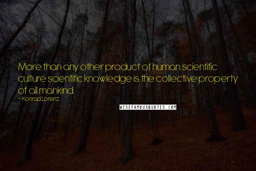 Konrad Lorenz Quotes: More than any other product of human scientific culture scientific knowledge is the collective property of all mankind.