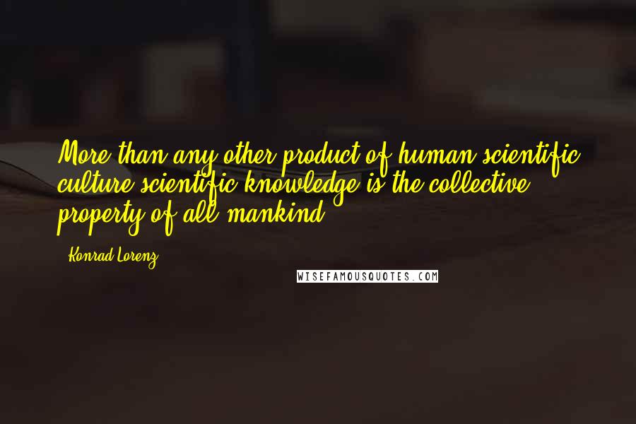 Konrad Lorenz Quotes: More than any other product of human scientific culture scientific knowledge is the collective property of all mankind.