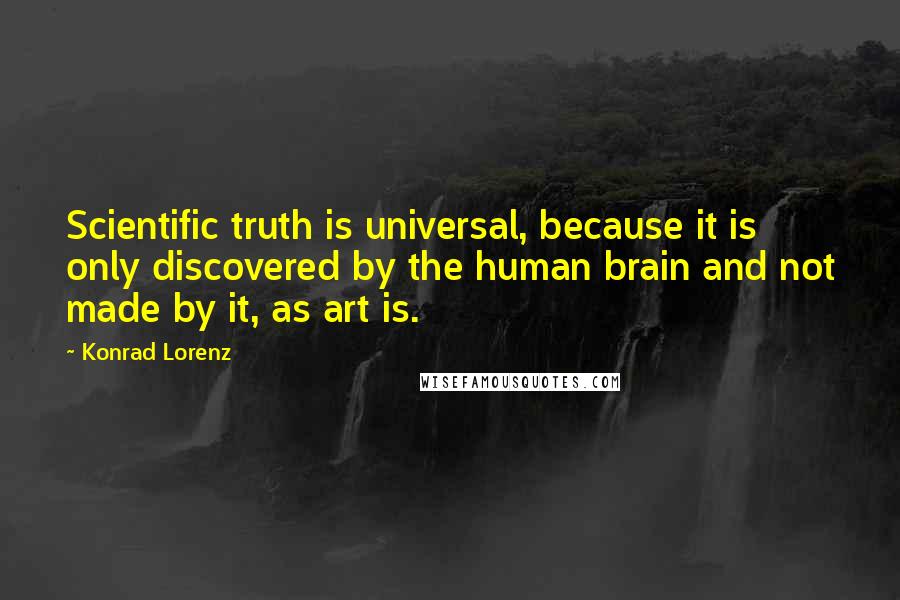 Konrad Lorenz Quotes: Scientific truth is universal, because it is only discovered by the human brain and not made by it, as art is.