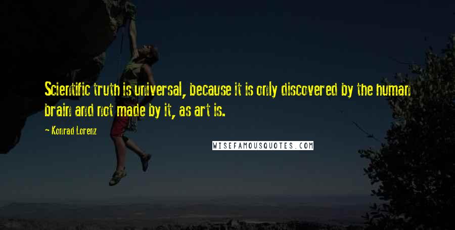 Konrad Lorenz Quotes: Scientific truth is universal, because it is only discovered by the human brain and not made by it, as art is.