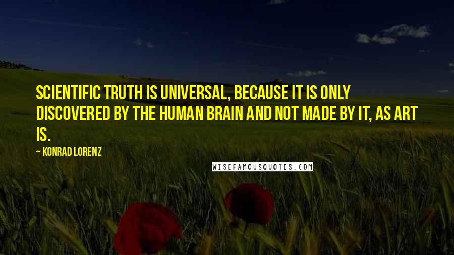 Konrad Lorenz Quotes: Scientific truth is universal, because it is only discovered by the human brain and not made by it, as art is.