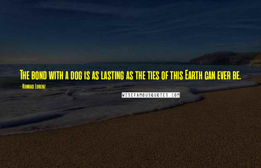 Konrad Lorenz Quotes: The bond with a dog is as lasting as the ties of this Earth can ever be.