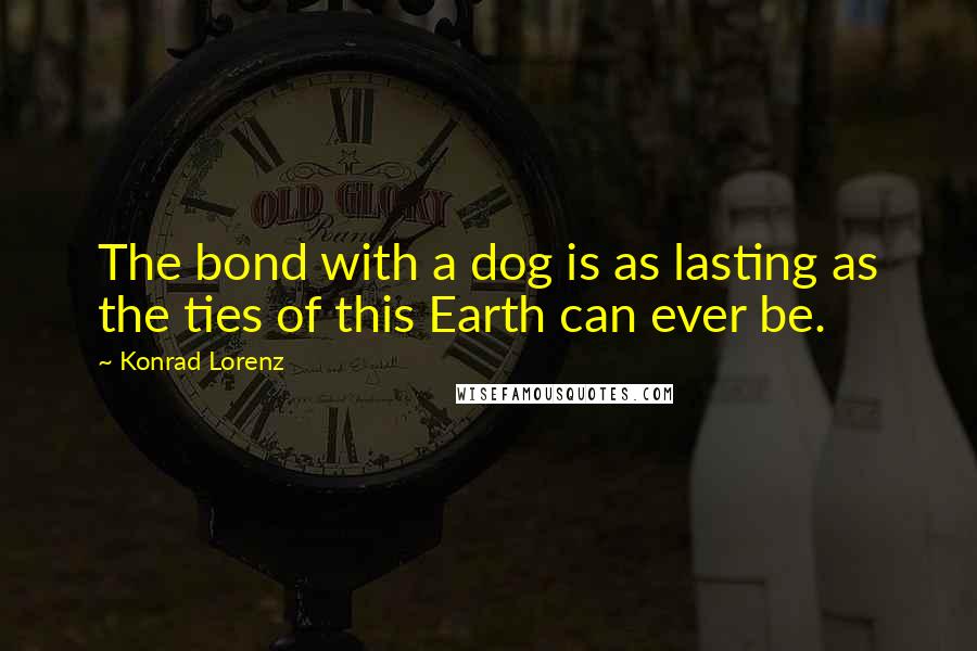 Konrad Lorenz Quotes: The bond with a dog is as lasting as the ties of this Earth can ever be.