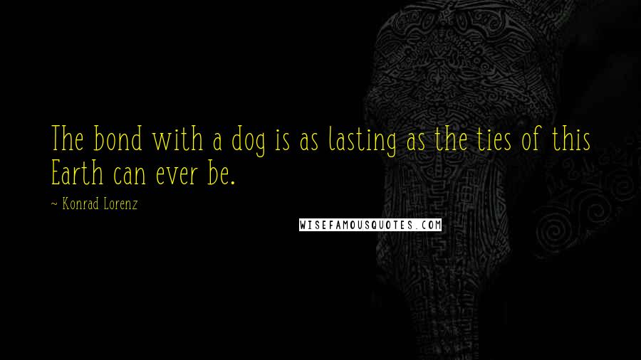 Konrad Lorenz Quotes: The bond with a dog is as lasting as the ties of this Earth can ever be.