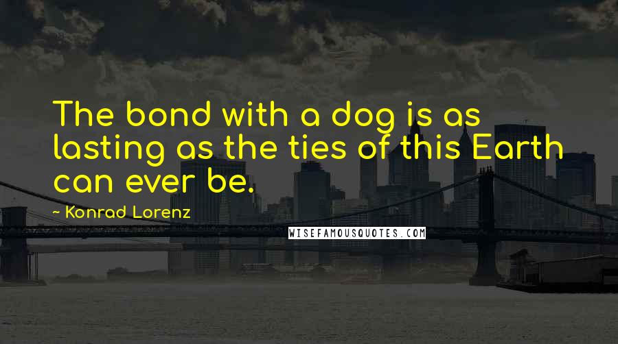 Konrad Lorenz Quotes: The bond with a dog is as lasting as the ties of this Earth can ever be.