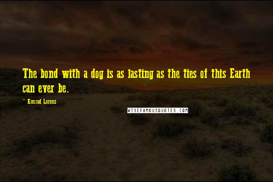 Konrad Lorenz Quotes: The bond with a dog is as lasting as the ties of this Earth can ever be.
