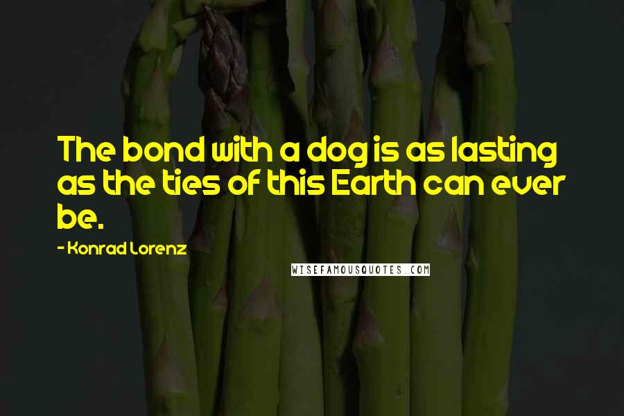 Konrad Lorenz Quotes: The bond with a dog is as lasting as the ties of this Earth can ever be.