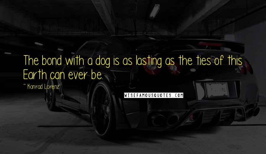 Konrad Lorenz Quotes: The bond with a dog is as lasting as the ties of this Earth can ever be.
