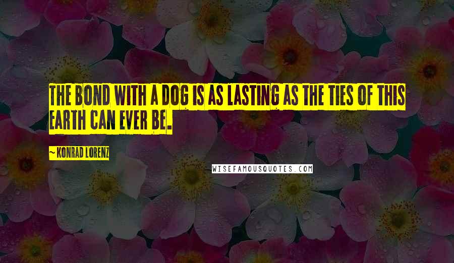 Konrad Lorenz Quotes: The bond with a dog is as lasting as the ties of this Earth can ever be.