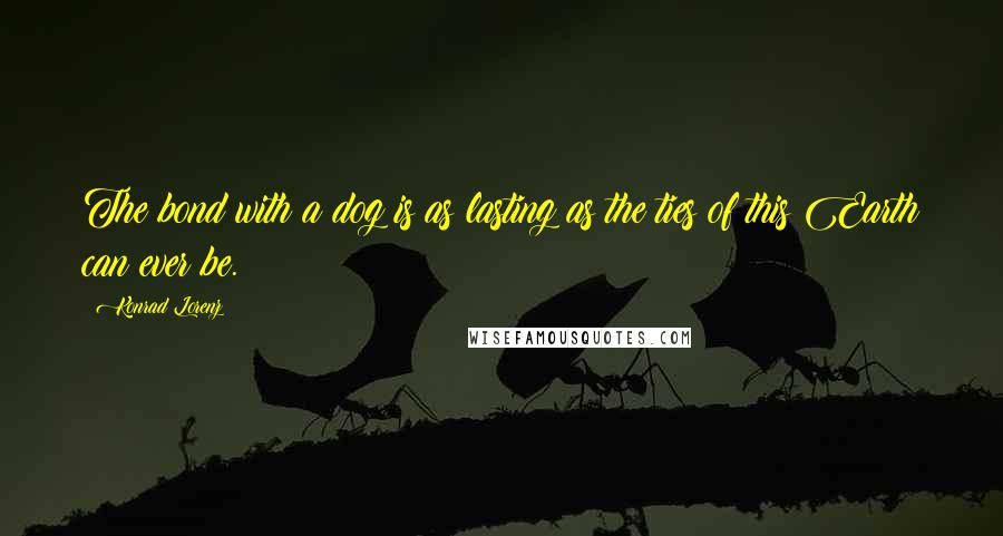 Konrad Lorenz Quotes: The bond with a dog is as lasting as the ties of this Earth can ever be.