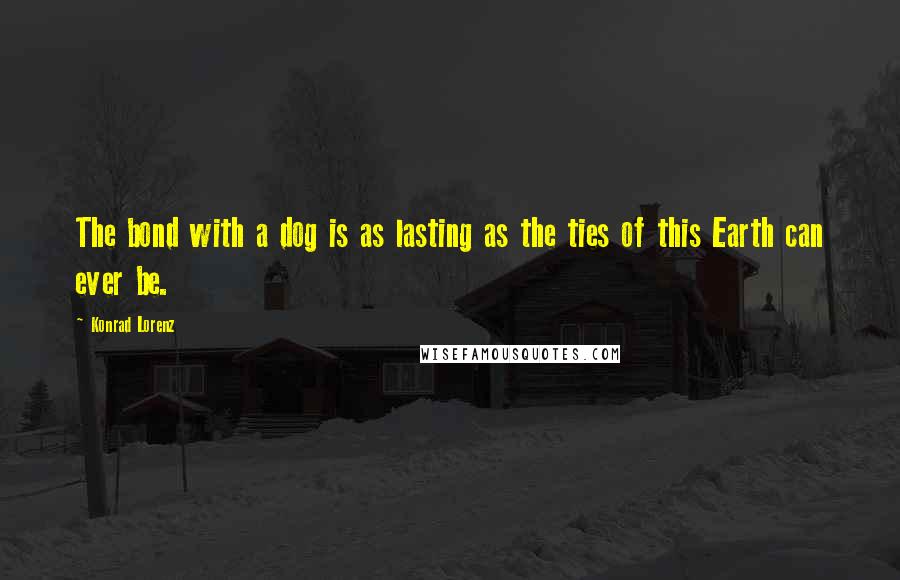 Konrad Lorenz Quotes: The bond with a dog is as lasting as the ties of this Earth can ever be.