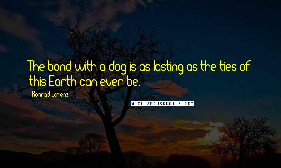 Konrad Lorenz Quotes: The bond with a dog is as lasting as the ties of this Earth can ever be.