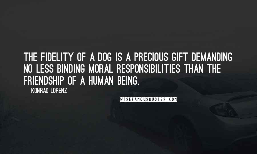 Konrad Lorenz Quotes: The fidelity of a dog is a precious gift demanding no less binding moral responsibilities than the friendship of a human being.