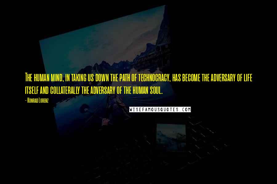 Konrad Lorenz Quotes: The human mind, in taking us down the path of technocracy, has become the adversary of life itself and collaterally the adversary of the human soul.