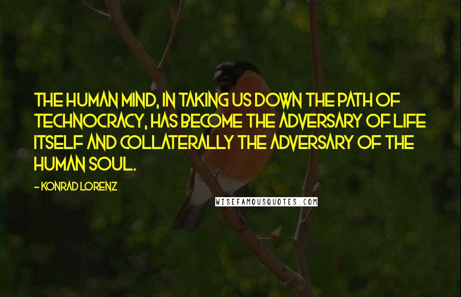 Konrad Lorenz Quotes: The human mind, in taking us down the path of technocracy, has become the adversary of life itself and collaterally the adversary of the human soul.