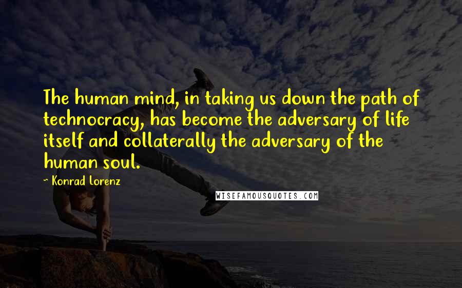 Konrad Lorenz Quotes: The human mind, in taking us down the path of technocracy, has become the adversary of life itself and collaterally the adversary of the human soul.