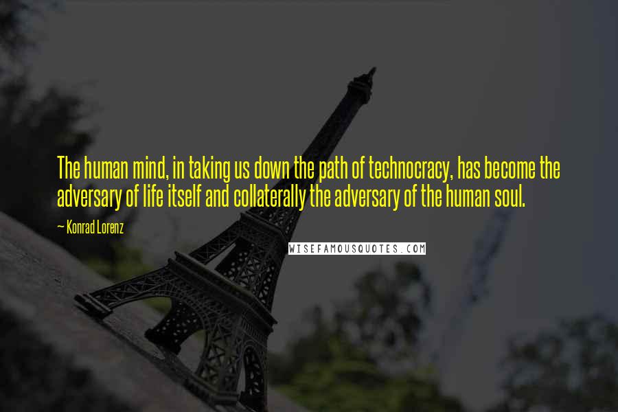 Konrad Lorenz Quotes: The human mind, in taking us down the path of technocracy, has become the adversary of life itself and collaterally the adversary of the human soul.