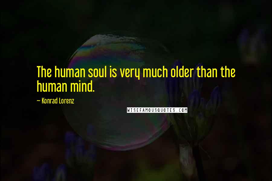 Konrad Lorenz Quotes: The human soul is very much older than the human mind.