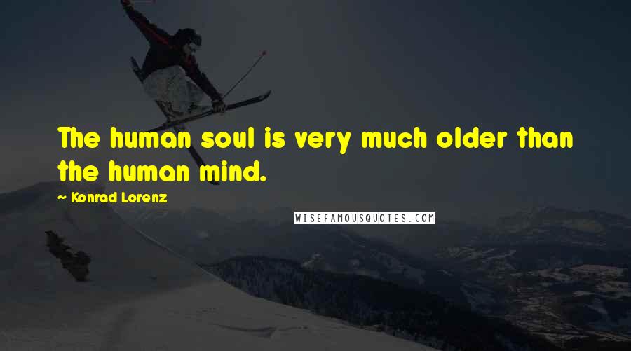 Konrad Lorenz Quotes: The human soul is very much older than the human mind.