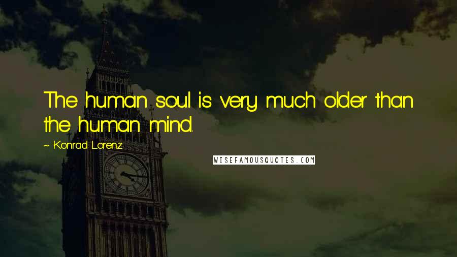 Konrad Lorenz Quotes: The human soul is very much older than the human mind.