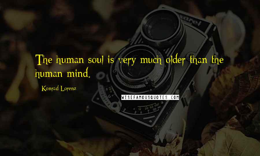 Konrad Lorenz Quotes: The human soul is very much older than the human mind.