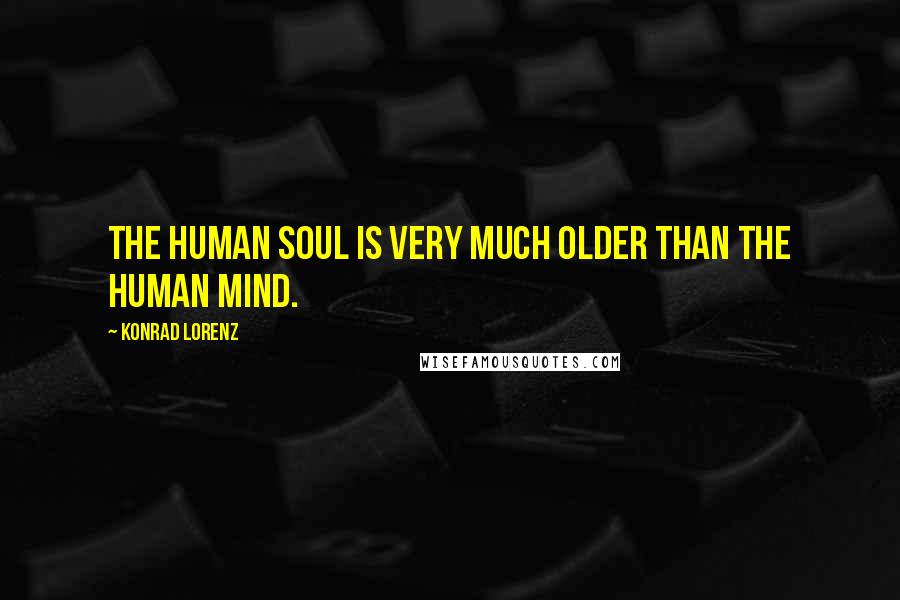 Konrad Lorenz Quotes: The human soul is very much older than the human mind.